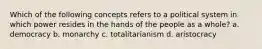 Which of the following concepts refers to a political system in which power resides in the hands of the people as a whole? a. democracy b. monarchy c. totalitarianism d. aristocracy