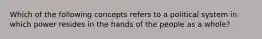 Which of the following concepts refers to a political system in which power resides in the hands of the people as a whole?