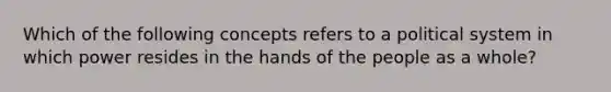 Which of the following concepts refers to a political system in which power resides in the hands of the people as a whole?