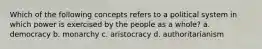 Which of the following concepts refers to a political system in which power is exercised by the people as a whole? a. democracy b. monarchy c. aristocracy d. authoritarianism