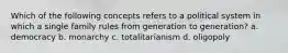 Which of the following concepts refers to a political system in which a single family rules from generation to generation? a. democracy b. monarchy c. totalitarianism d. oligopoly