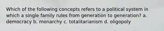 Which of the following concepts refers to a political system in which a single family rules from generation to generation? a. democracy b. monarchy c. totalitarianism d. oligopoly