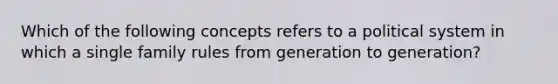 Which of the following concepts refers to a political system in which a single family rules from generation to generation?