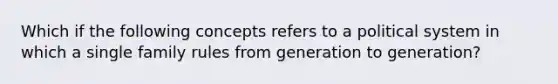 Which if the following concepts refers to a political system in which a single family rules from generation to generation?