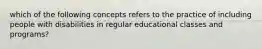 which of the following concepts refers to the practice of including people with disabilities in regular educational classes and programs?