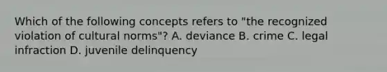 Which of the following concepts refers to "the recognized violation of cultural norms"? A. deviance B. crime C. legal infraction D. juvenile delinquency