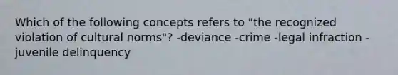 Which of the following concepts refers to "the recognized violation of cultural norms"? -deviance -crime -legal infraction -juvenile delinquency