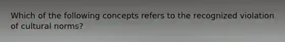 Which of the following concepts refers to the recognized violation of <a href='https://www.questionai.com/knowledge/kVsGtSh49d-cultural-norms' class='anchor-knowledge'>cultural norms</a>?