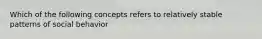 Which of the following concepts refers to relatively stable patterns of social behavior