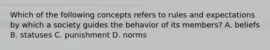 Which of the following concepts refers to rules and expectations by which a society guides the behavior of its members? A. beliefs B. statuses C. punishment D. norms