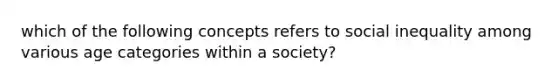 which of the following concepts refers to social inequality among various age categories within a society?