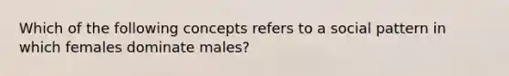 Which of the following concepts refers to a social pattern in which females dominate males?