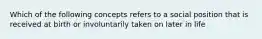 Which of the following concepts refers to a social position that is received at birth or involuntarily taken on later in life