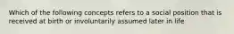 Which of the following concepts refers to a social position that is received at birth or involuntarily assumed later in life
