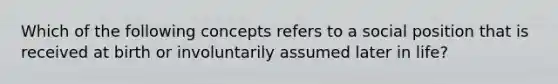 Which of the following concepts refers to a social position that is received at birth or involuntarily assumed later in life?