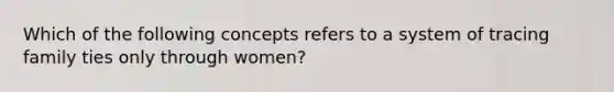 Which of the following concepts refers to a system of tracing family ties only through women?