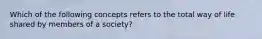 Which of the following concepts refers to the total way of life shared by members of a society?