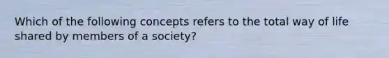 Which of the following concepts refers to the total way of life shared by members of a society?