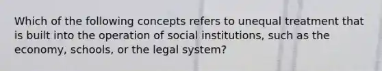 Which of the following concepts refers to unequal treatment that is built into the operation of social institutions, such as the economy, schools, or the legal system?