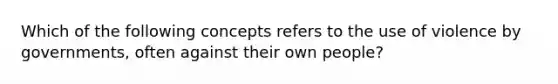 Which of the following concepts refers to the use of violence by governments, often against their own people?