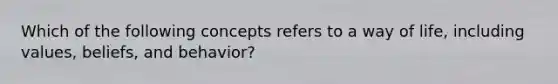 Which of the following concepts refers to a way of life, including values, beliefs, and behavior?