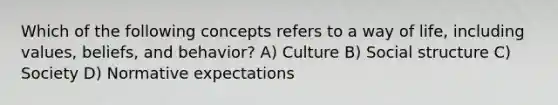 Which of the following concepts refers to a way of life, including values, beliefs, and behavior? A) Culture B) Social structure C) Society D) Normative expectations