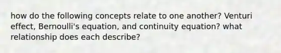 how do the following concepts relate to one another? Venturi effect, Bernoulli's equation, and continuity equation? what relationship does each describe?