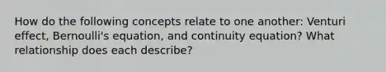 How do the following concepts relate to one another: Venturi effect, <a href='https://www.questionai.com/knowledge/kJZHc5SGQ0-bernoullis-equation' class='anchor-knowledge'>bernoulli's equation</a>, and continuity equation? What relationship does each describe?