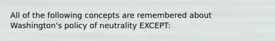 All of the following concepts are remembered about Washington's policy of neutrality EXCEPT: