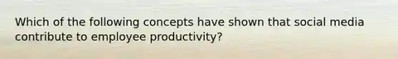 Which of the following concepts have shown that social media contribute to employee productivity?