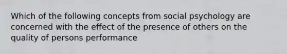 Which of the following concepts from social psychology are concerned with the effect of the presence of others on the quality of persons performance