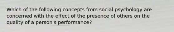 Which of the following concepts from social psychology are concerned with the effect of the presence of others on the quality of a person's performance?