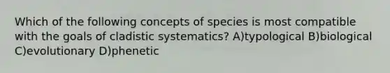 Which of the following concepts of species is most compatible with the goals of cladistic systematics? A)typological B)biological C)evolutionary D)phenetic