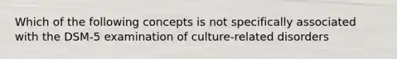 Which of the following concepts is not specifically associated with the DSM-5 examination of culture-related disorders