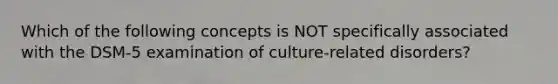 Which of the following concepts is NOT specifically associated with the DSM-5 examination of culture-related disorders?