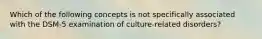 Which of the following concepts is not specifically associated with the DSM-5 examination of culture-related disorders?