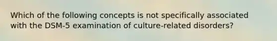 Which of the following concepts is not specifically associated with the DSM-5 examination of culture-related disorders?