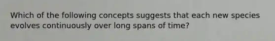 Which of the following concepts suggests that each new species evolves continuously over long spans of time?