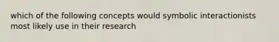 which of the following concepts would symbolic interactionists most likely use in their research