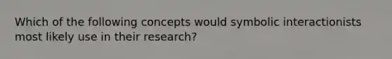 Which of the following concepts would symbolic interactionists most likely use in their research?