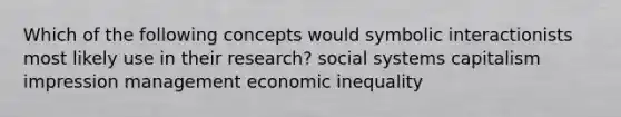 Which of the following concepts would symbolic interactionists most likely use in their research? social systems capitalism impression management economic inequality