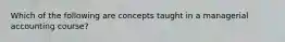 Which of the following are concepts taught in a managerial accounting course?