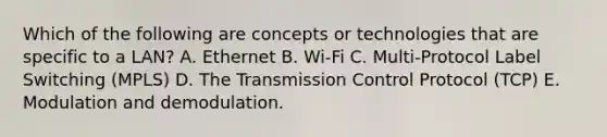 Which of the following are concepts or technologies that are specific to a LAN? A. Ethernet B. Wi-Fi C. Multi-Protocol Label Switching (MPLS) D. The Transmission Control Protocol (TCP) E. Modulation and demodulation.