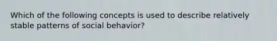 Which of the following concepts is used to describe relatively stable patterns of social behavior?