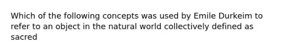 Which of the following concepts was used by Emile Durkeim to refer to an object in the natural world collectively defined as sacred