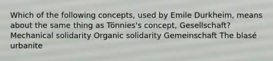 Which of the following concepts, used by Emile Durkheim, means about the same thing as Tönnies's concept, Gesellschaft? Mechanical solidarity Organic solidarity Gemeinschaft The blasé urbanite