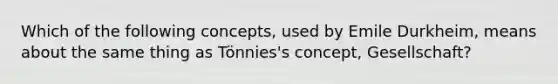 Which of the following concepts, used by Emile Durkheim, means about the same thing as Tönnies's concept, Gesellschaft?