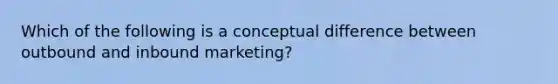 Which of the following is a conceptual difference between outbound and inbound marketing?