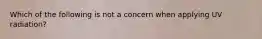 Which of the following is not a concern when applying UV radiation?