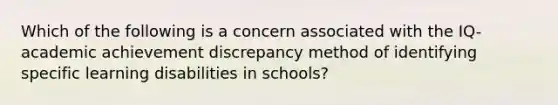 Which of the following is a concern associated with the IQ-academic achievement discrepancy method of identifying specific learning disabilities in schools?